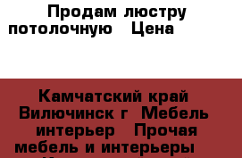 Продам люстру потолочную › Цена ­ 10 000 - Камчатский край, Вилючинск г. Мебель, интерьер » Прочая мебель и интерьеры   . Камчатский край,Вилючинск г.